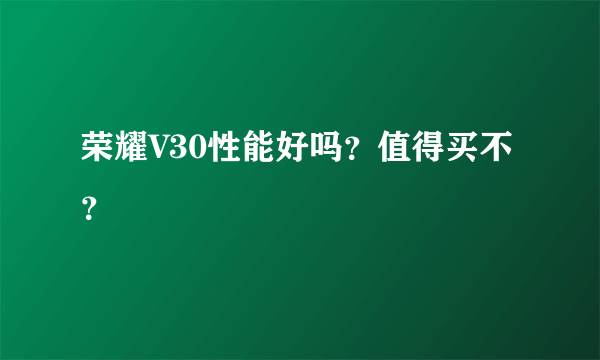 荣耀V30性能好吗？值得买不？