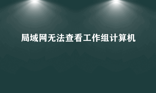 局域网无法查看工作组计算机