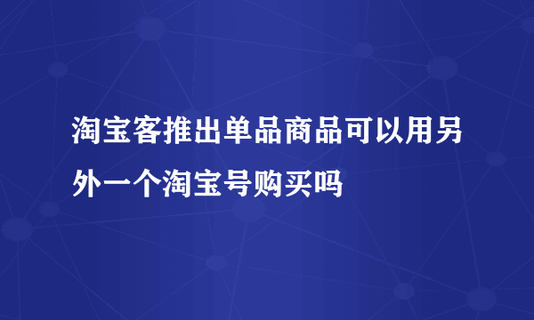 淘宝客推出单品商品可以用另外一个淘宝号购买吗