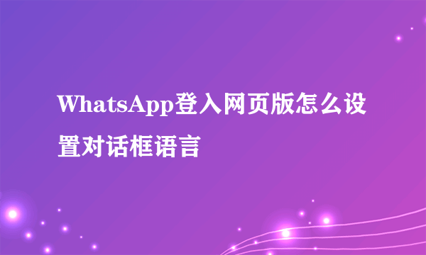 WhatsApp登入网页版怎么设置对话框语言