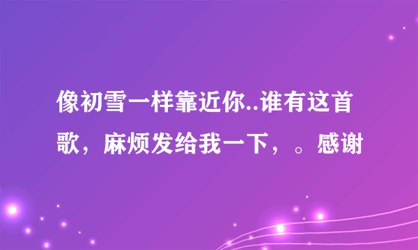 像初雪一样靠近你..谁有这首歌，麻烦发给我一下，。感谢