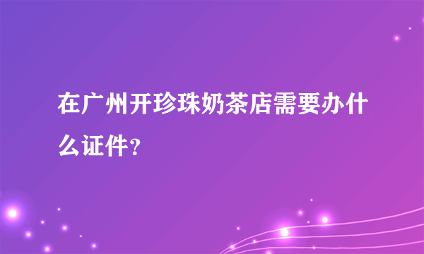 在广州开珍珠奶茶店需要办什么证件？