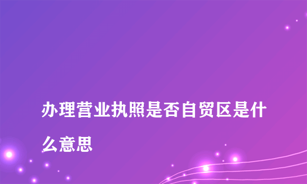 
办理营业执照是否自贸区是什么意思
