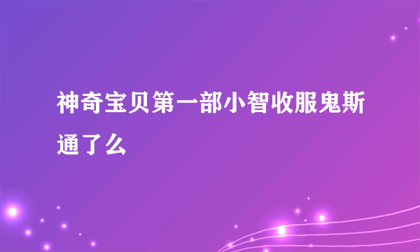 神奇宝贝第一部小智收服鬼斯通了么