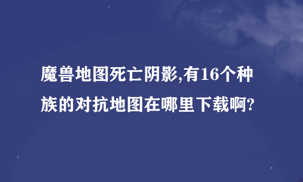 魔兽地图死亡阴影,有16个种族的对抗地图在哪里下载啊?