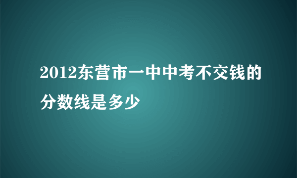 2012东营市一中中考不交钱的分数线是多少