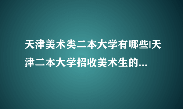 天津美术类二本大学有哪些|天津二本大学招收美术生的有哪些？