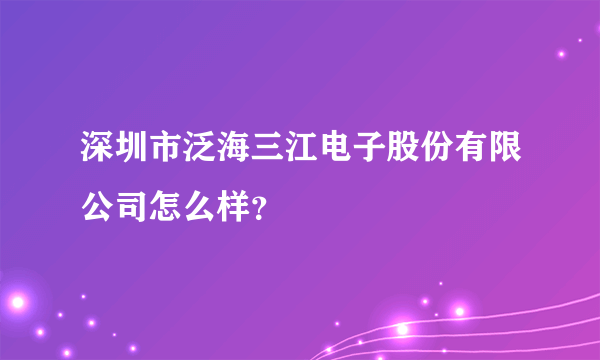 深圳市泛海三江电子股份有限公司怎么样？