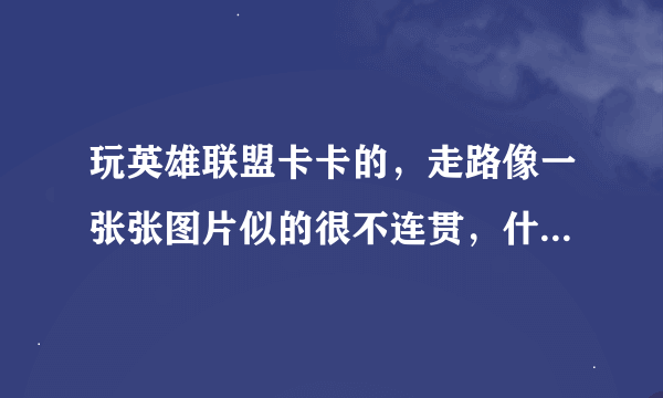 玩英雄联盟卡卡的，走路像一张张图片似的很不连贯，什么原因？