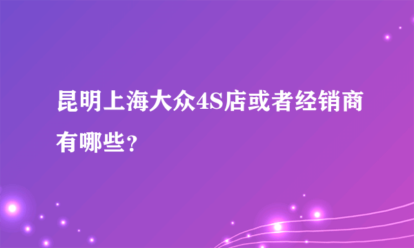 昆明上海大众4S店或者经销商有哪些？