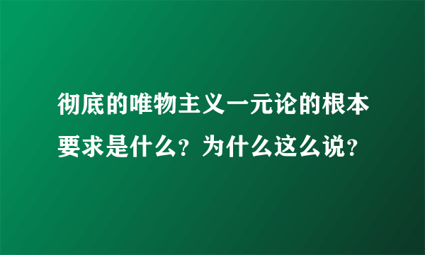 彻底的唯物主义一元论的根本要求是什么？为什么这么说？