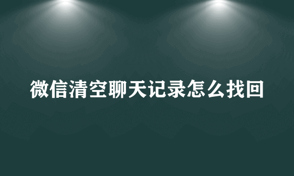 微信清空聊天记录怎么找回