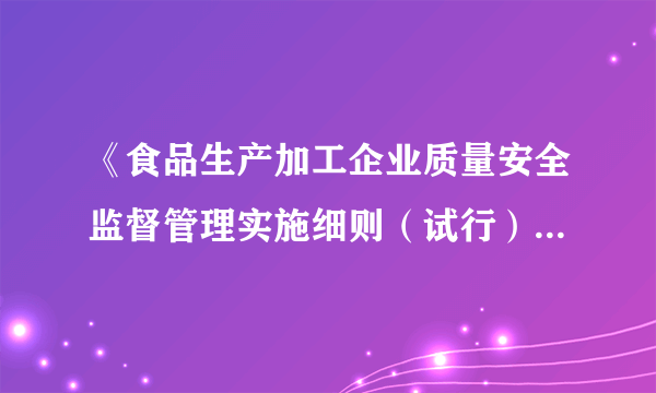 《食品生产加工企业质量安全监督管理实施细则（试行）》 是什么时候通过并实行的?是否已经失效？