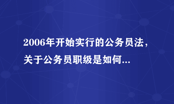 2006年开始实行的公务员法，关于公务员职级是如何规定的？