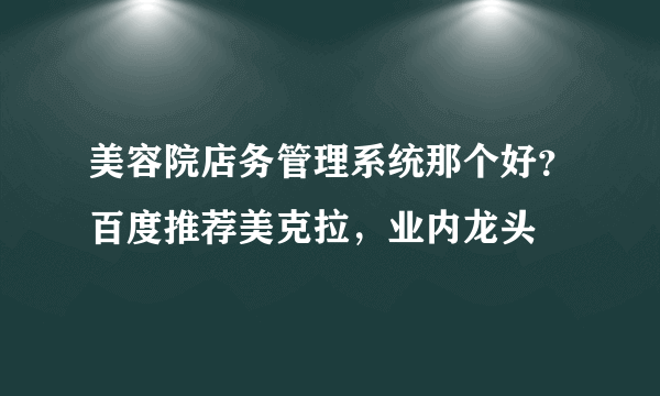 美容院店务管理系统那个好？百度推荐美克拉，业内龙头