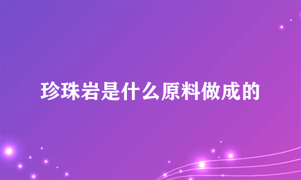 珍珠岩是什么原料做成的