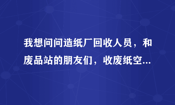 我想问问造纸厂回收人员，和废品站的朋友们，收废纸空间大吗？高分悬赏！