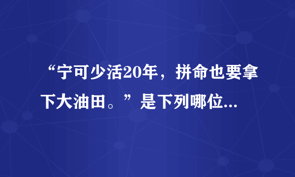 “宁可少活20年，拼命也要拿下大油田。”是下列哪位先进人物的豪言壮语？    A．雷锋  B．邓稼