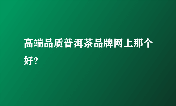 高端品质普洱茶品牌网上那个好?