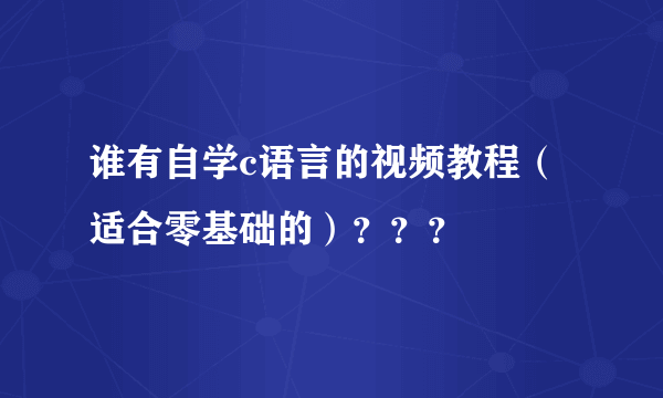 谁有自学c语言的视频教程（适合零基础的）？？？