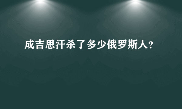 成吉思汗杀了多少俄罗斯人？