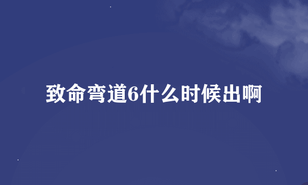 致命弯道6什么时候出啊