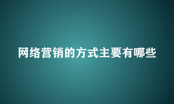 网络营销的方式主要有哪些