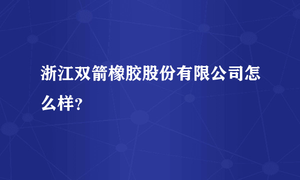 浙江双箭橡胶股份有限公司怎么样？