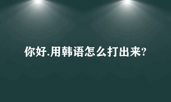 你好.用韩语怎么打出来?