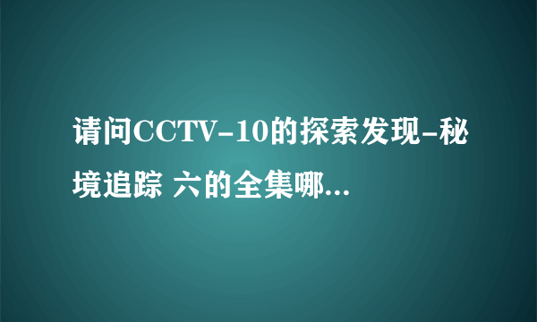 请问CCTV-10的探索发现-秘境追踪 六的全集哪里有下载啊？跪求