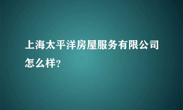 上海太平洋房屋服务有限公司怎么样？