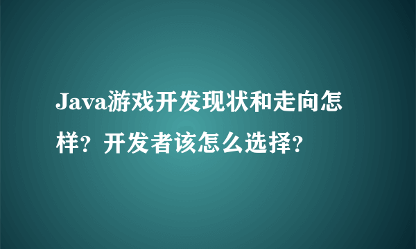 Java游戏开发现状和走向怎样？开发者该怎么选择？