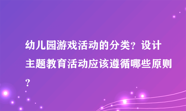 幼儿园游戏活动的分类？设计主题教育活动应该遵循哪些原则？