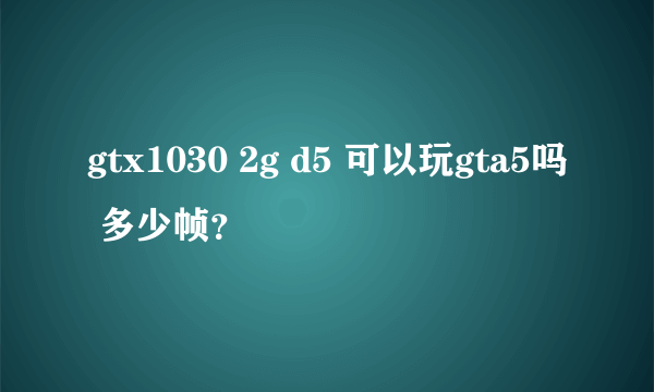 gtx1030 2g d5 可以玩gta5吗 多少帧？