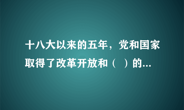 十八大以来的五年，党和国家取得了改革开放和（ ）的历史性成就