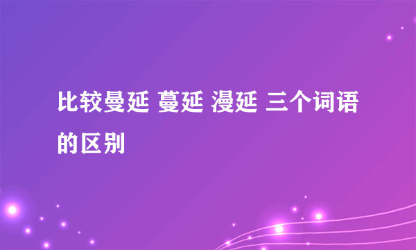 比较曼延 蔓延 漫延 三个词语的区别