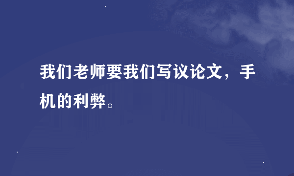 我们老师要我们写议论文，手机的利弊。