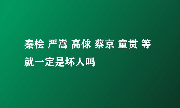 秦桧 严嵩 高俅 蔡京 童贯 等 就一定是坏人吗