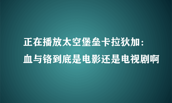 正在播放太空堡垒卡拉狄加：血与铬到底是电影还是电视剧啊