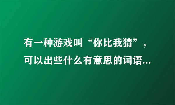 有一种游戏叫“你比我猜”，可以出些什么有意思的词语让别人猜啊？