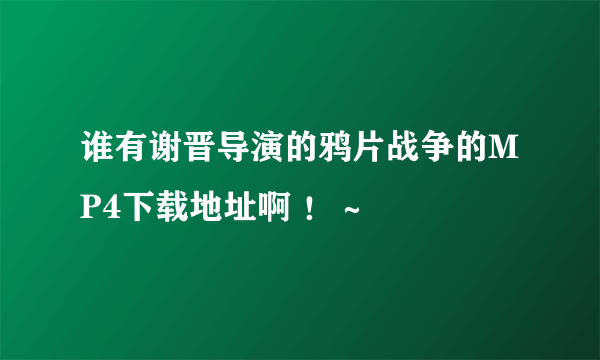 谁有谢晋导演的鸦片战争的MP4下载地址啊 ！～