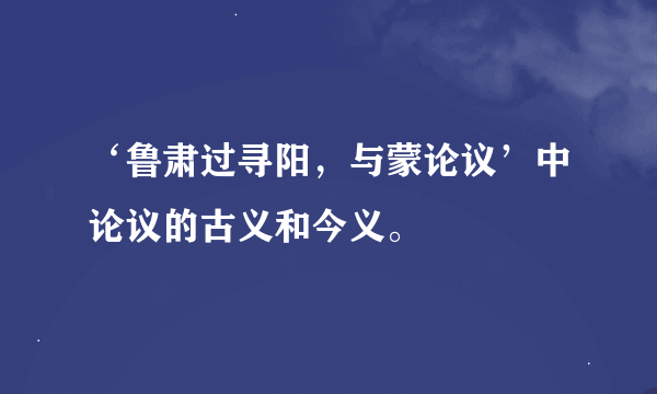 ‘鲁肃过寻阳，与蒙论议’中论议的古义和今义。