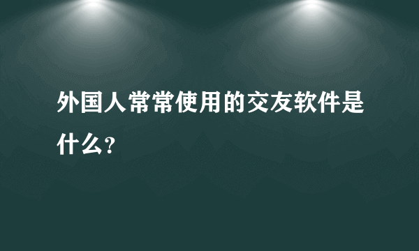 外国人常常使用的交友软件是什么？