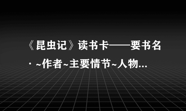 《昆虫记》读书卡——要书名·~作者~主要情节~人物评价~精彩片段`~语言赏析~读后感悟！ 要简略！！！！速