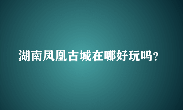 湖南凤凰古城在哪好玩吗？