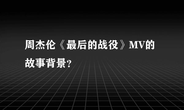 周杰伦《最后的战役》MV的故事背景？