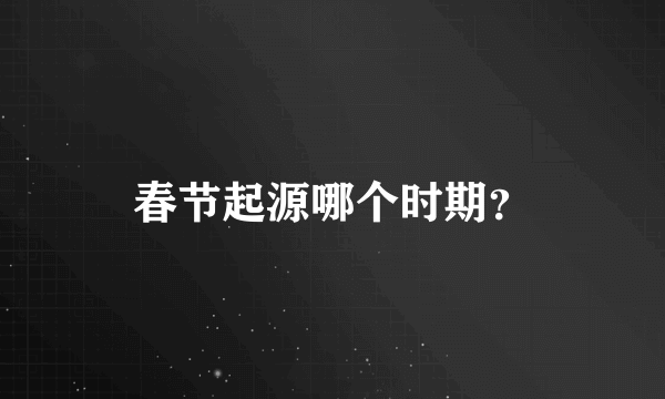 春节起源哪个时期？