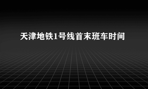 天津地铁1号线首末班车时间