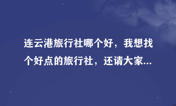 连云港旅行社哪个好，我想找个好点的旅行社，还请大家帮帮忙！