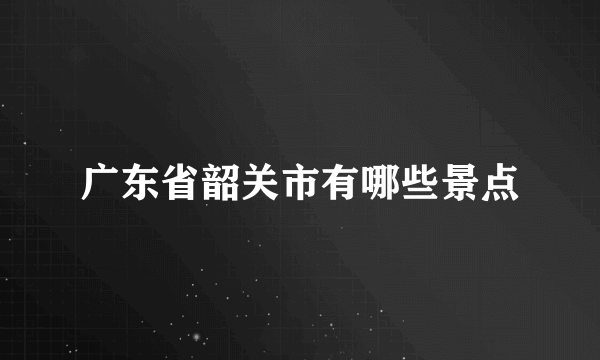 广东省韶关市有哪些景点